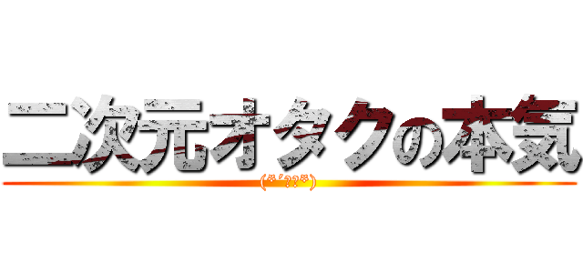 二次元オタクの本気 ((*´∀｀*))