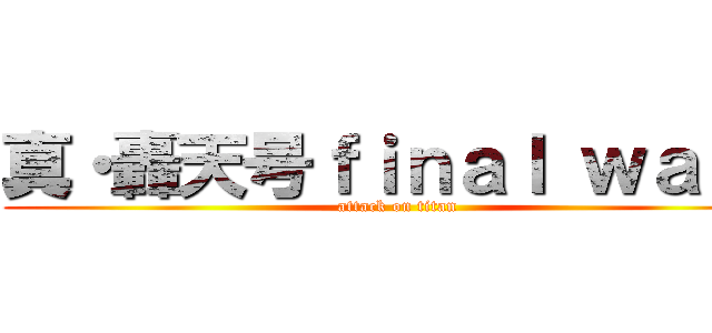 真・轟天号ｆｉｎａｌ ｗａｒｓ (attack on titan)