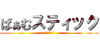 ばぁむスティック (参加しま～す)