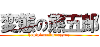 変態の熊五郎 (hentai on kumagoro)