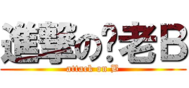 進撃の许老Ｂ (attack on B)