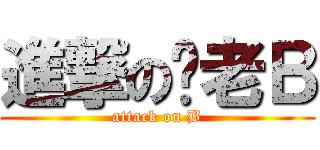 進撃の许老Ｂ (attack on B)