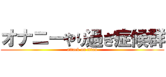オナニーやり過ぎ症候群 (attack on titan)