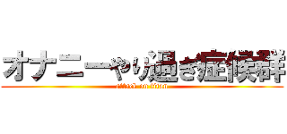 オナニーやり過ぎ症候群 (attack on titan)