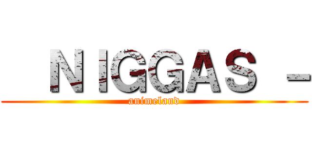   ＮＩＧＧＡＳ － (animeland)