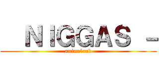   ＮＩＧＧＡＳ － (animeland)