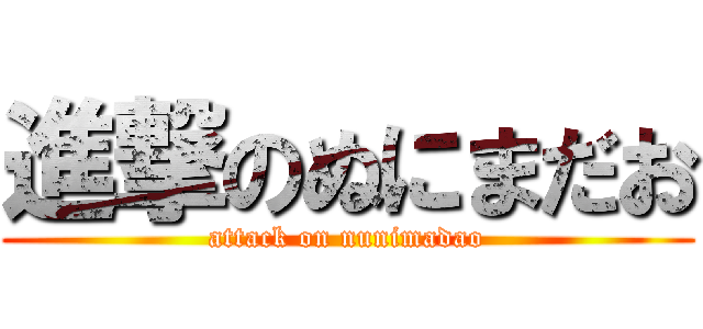 進撃のぬにまだお (attack on nunimadao)