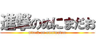 進撃のぬにまだお (attack on nunimadao)