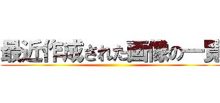 最近作成された画像の一覧 ()