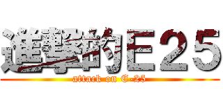 進撃的Ｅ２５ (attack on E-25)
