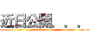 近日公開．．． (Coming soon...)