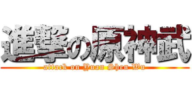 進撃の原神武 (attack on Yuan Shen Wu)