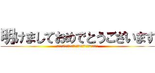 明けましておめでとうございます (駆逐してやる！！この世から･･･一匹･･･残らず！！)