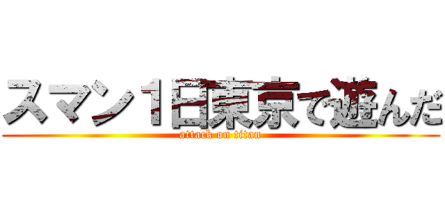 スマン１日東京で遊んだ (attack on titan)