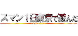 スマン１日東京で遊んだ (attack on titan)