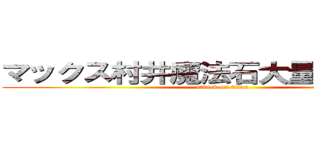 マックス村井魔法石大量入手（笑） (attack on titan)