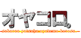 オヤコロ。 (sakarau yatsuha oyademo korosu.)