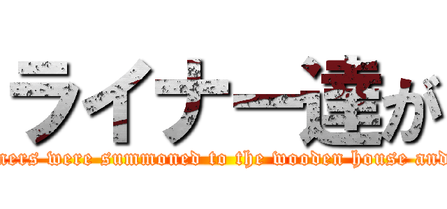ライナー達が (It seems that the Reiners were summoned to the wooden house and the cobblestone city.)