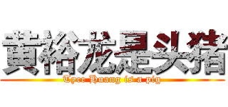 黄裕龙是头猪 (Tyce Huang is a pig)