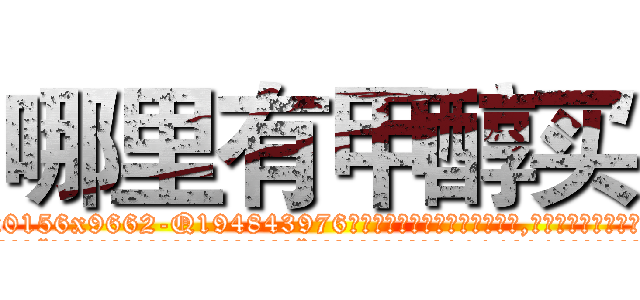 哪里有甲醇买 (哪里有甲醇买【电.话186x0156x9662-Q194843976林氏药业】我们做的是长期生意,靠的是老客户长期支持
参考消息网2月20日报道 韩媒称，“剩女多、离婚率高的城市，房价一定会上涨。”这是中国经济学家金岩石2016年12月参加在上海举行的房地产相关论坛时说的话。
)