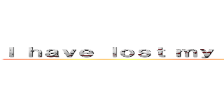 Ｉ ｈａｖｅ ｌｏｓｔ ｍｙ ｈｕｍａｎｉｔｙ ｉｎ ｔｈｉｓ  (cruel world)