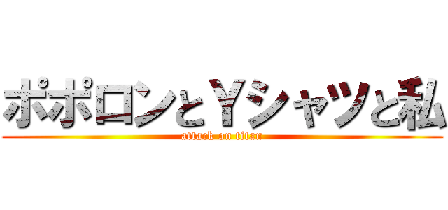 ポポロンとＹシャツと私 (attack on titan)