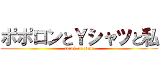 ポポロンとＹシャツと私 (attack on titan)
