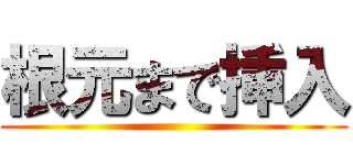 根元まで挿入 ()