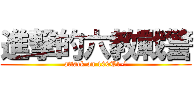 進撃的六教戰警 (attack on 100T1-六)