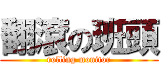 翻滾の班頭 (rolling monitor)