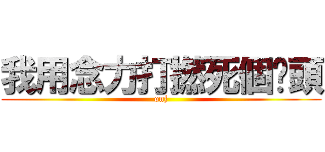 我用念力打撚死個柒頭 (onj)
