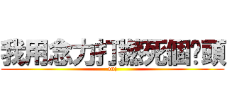 我用念力打撚死個柒頭 (onj)