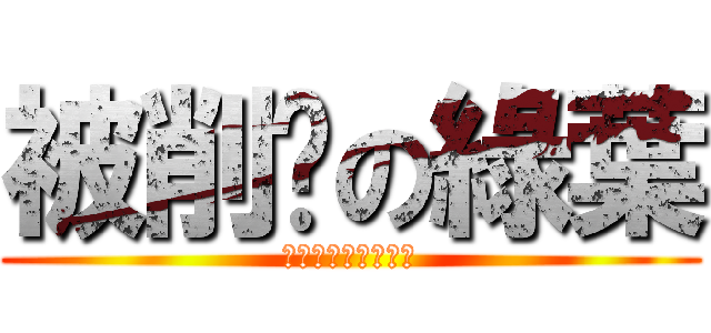 被削腳の綠葉 (誰叫你那麼高還炫耀)