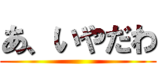 あ、いやだわ ()