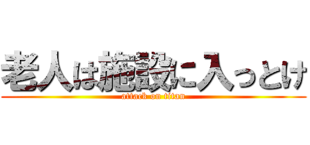 老人は施設に入っとけ (attack on titan)