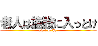 老人は施設に入っとけ (attack on titan)