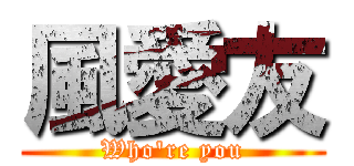 風愛友 (Who're you)