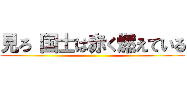 見ろ 国士は赤く燃えている ()