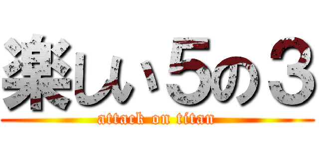 楽しい５の３ (attack on titan)