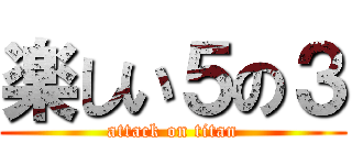 楽しい５の３ (attack on titan)