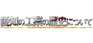 愛知の工業の歴史について (The History of Industry in Aichi)