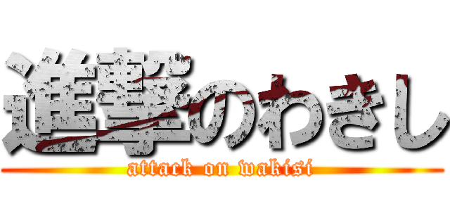 進撃のわきし (attack on wakisi)