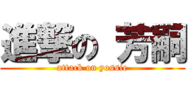 進撃の 芳嗣 (attack on yossie)