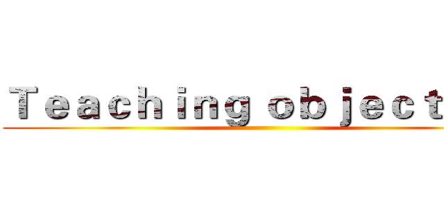 Ｔｅａｃｈｉｎｇ ｏｂｊｅｃｔｉｖｅ ()