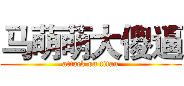 马萌萌大傻逼 (attack on titan)