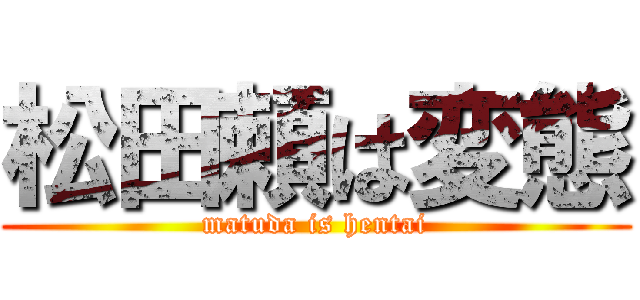 松田頼は変態 (matuda is hentai)