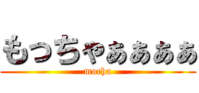 もっちゃぁぁぁぁ (mocha)