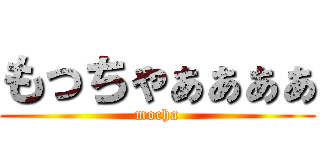 もっちゃぁぁぁぁ (mocha)