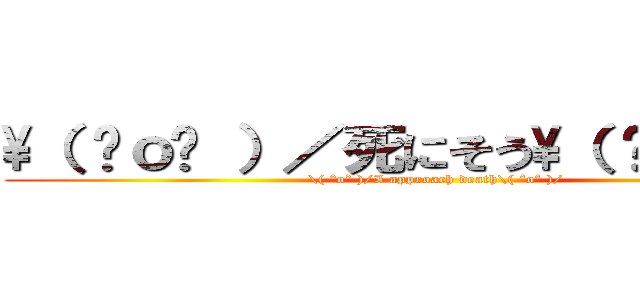 \（ ˆｏˆ ）／死にそう\（ ˆｏˆ ）／ (\( ˆoˆ )/I approach death\( ˆoˆ )/)