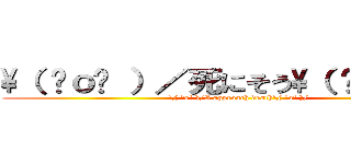 \（ ˆｏˆ ）／死にそう\（ ˆｏˆ ）／ (\( ˆoˆ )/I approach death\( ˆoˆ )/)